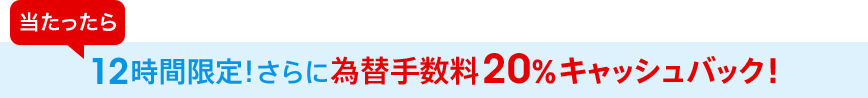 当たったら12時間限定!さらに為替手数料20%キャッシュバック!