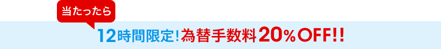 当たったら12時間限定!為替手数料20%OFF!