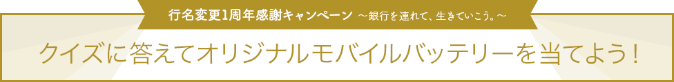 行名変更1周年感謝キャンペーン ~銀行を連れて、生きていこう。~ クイズに答えてオリジナルモバイルバッテリーを当てよう!
