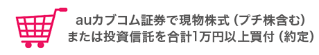 auカブコム証券で現物株式（プチ株含む）または投資信託を合計1万円以上買付（約定）