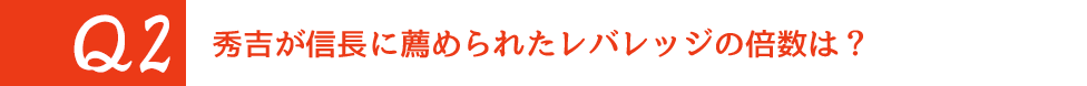 Q2. 秀吉が信長に薦められたレバレッジの倍数は?