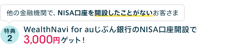 他の金融機関で、NISA口座を開設したことがないお客さま 特典2 WealthNavi for auじぶん銀行のNISA口座開設で3,000円ゲット！