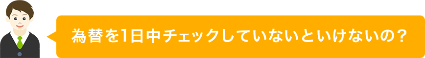 為替を1日中チェックしていないといけないの?