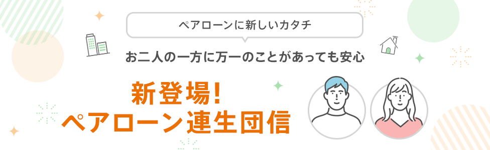 お二人の一方に万一のことがあっても安心 新登場！ペアローン連生団信
