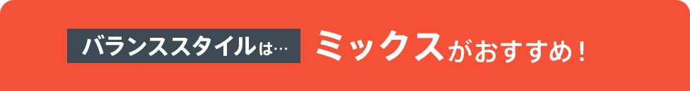 バランススタイルは…ミックスがおすすめ！