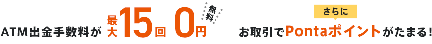 ATM出金手数料が最大15回0円 さらにお取引でPontaポイントがたまる！