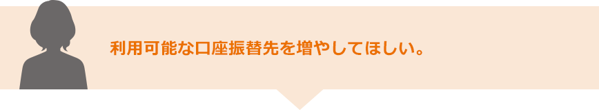 利用可能な口座振替先を増やしてほしい。