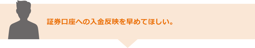 証券口座への入金反映を早めてほしい。