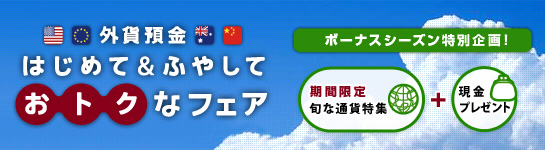 外貨預金 はじめて&ふやして おトクなフェア 外貨預金 はじめて&ふやして おトクなフェア