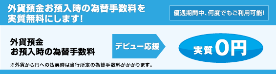 【応援2:外貨預金デビュー!】外貨預金お預入時の為替手数料を実質無料にします!<優遇期間中、何度でもご利用可能!> 【応援2:外貨預金デビュー!】外貨預金お預入時の為替手数料を実質無料にします!<優遇期間中、何度でもご利用可能!>