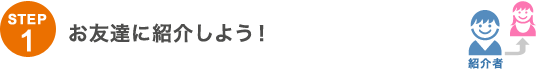 STEP1 お友達に紹介しよう! STEP1 お友達に紹介しよう!