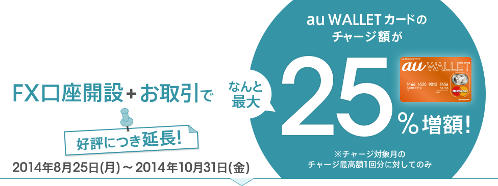FX口座開設+お取引でau WALLET カードのチャージ額がなんと最大25%増額!※チャージ対象月のチャージ最高額1回分に対してのみ 2014年8月25日(月)~2014年10月31日(金)好評につき延長!