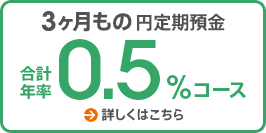 3ヶ月もの円定期預金 合計年率0.5%コース