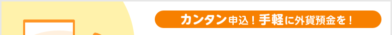 カンタン申込!手軽に外貨預金を!