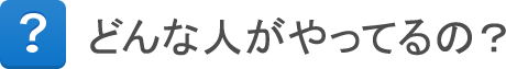 どんな人がやってるの? どんな人がやってるの?
