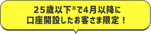 25歳以下で4月以降に口座開設したお客様限定!
