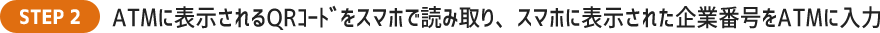 ATMに表示されるQRコードをスマホで読み取り、スマホに表示された企業番号をATMに入力