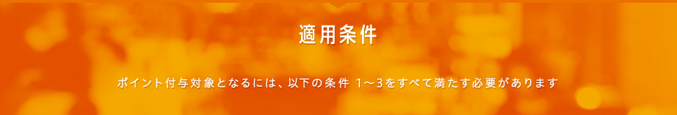 適用条件 ポイント付与対象となるには、以下の条件1~3をすべて満たす必要があります
