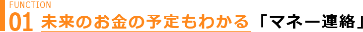 Function 01 少し先のお金の予定もわかる 「マネー連絡」