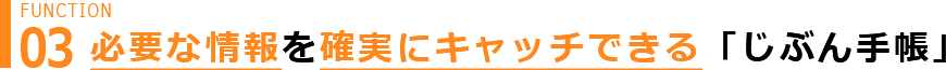 Function 03 必要な情報を確実にキャッチできる 「じぶん手帳」