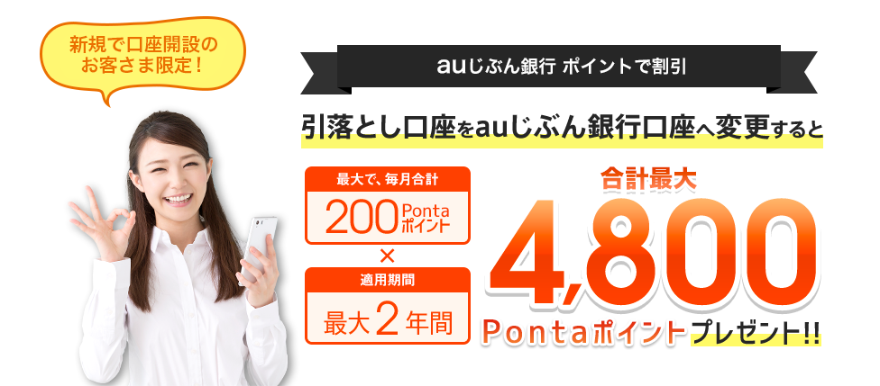 新規で口座開設のお客さま限定 auじぶん銀行ポイントで割引 引落とし口座をauじぶん銀行口座へ変更すると 合計最大4,800Pontaポイントプレゼント!!