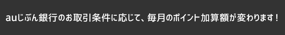 auじぶん銀行のお取引条件に応じて、毎月のポイント加算額が変わります!