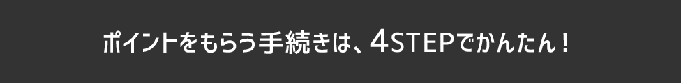 ポイントをもらう手続きは、4STEPでかんたん!