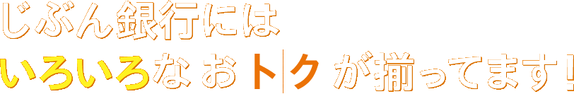 じぶん銀行にはいろいろなおトクが揃ってます! じぶん銀行にはいろいろなおトクが揃ってます!