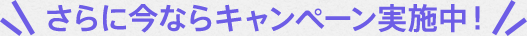 さらに今ならキャンペーン実施中!