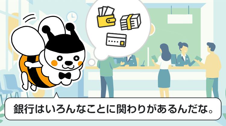 銀行はいろんなことに関わりがあるんだな。
