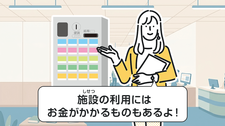 施設の利用にはお金がかかるものもあるよ！