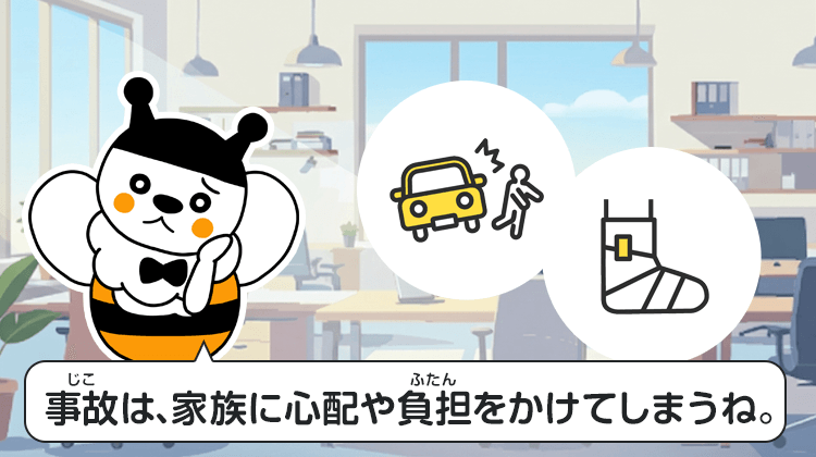 事故は、家族に心配や負担をかけてしまうね。